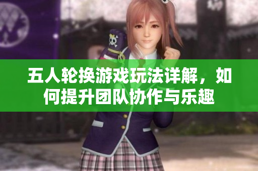 五人轮换游戏玩法详解，如何提升团队协作与乐趣