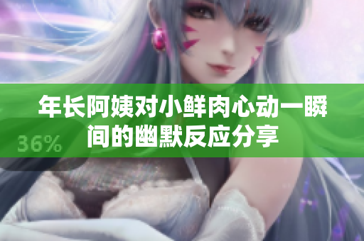 年长阿姨对小鲜肉心动一瞬间的幽默反应分享