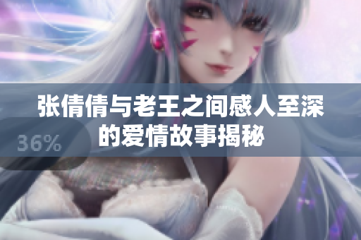 张倩倩与老王之间感人至深的爱情故事揭秘