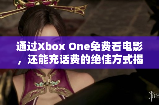 通过Xbox One免费看电影，还能充话费的绝佳方式揭秘