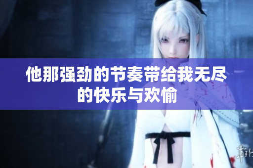 他那强劲的节奏带给我无尽的快乐与欢愉