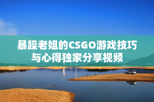 暴躁老姐的CSGO游戏技巧与心得独家分享视频