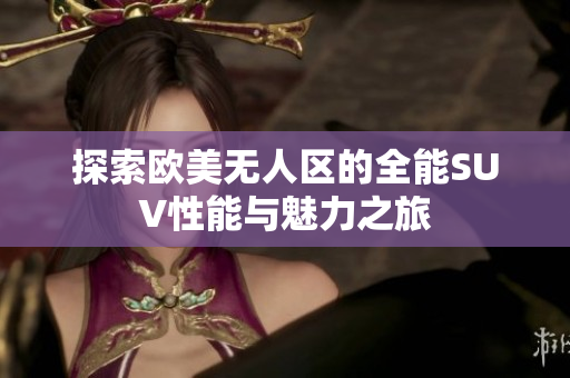 探索欧美无人区的全能SUV性能与魅力之旅