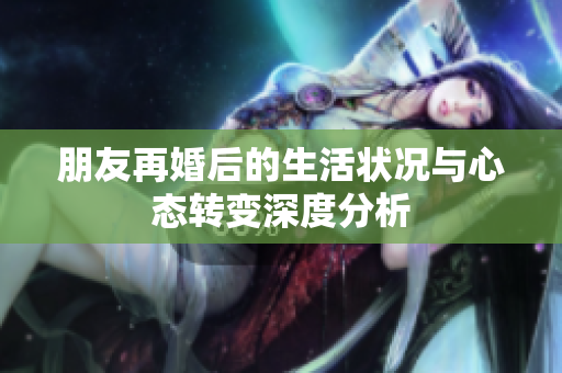 朋友再婚后的生活状况与心态转变深度分析