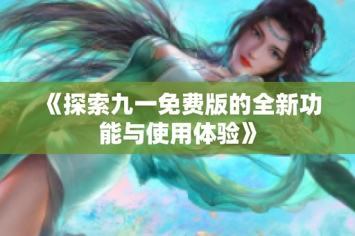 《探索九一免费版的全新功能与使用体验》