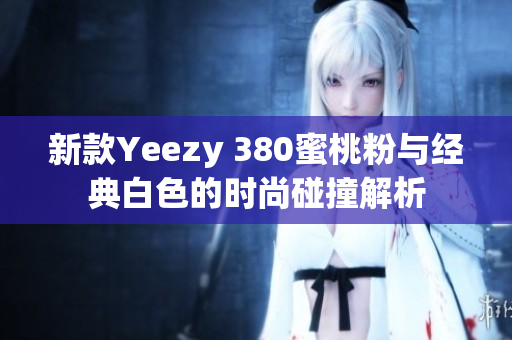新款Yeezy 380蜜桃粉与经典白色的时尚碰撞解析