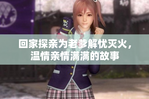回家探亲为老爹解忧灭火，温情亲情满满的故事