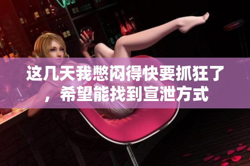 这几天我憋闷得快要抓狂了，希望能找到宣泄方式