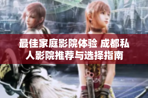 最佳家庭影院体验 成都私人影院推荐与选择指南