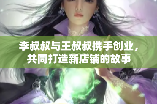 李叔叔与王叔叔携手创业，共同打造新店铺的故事