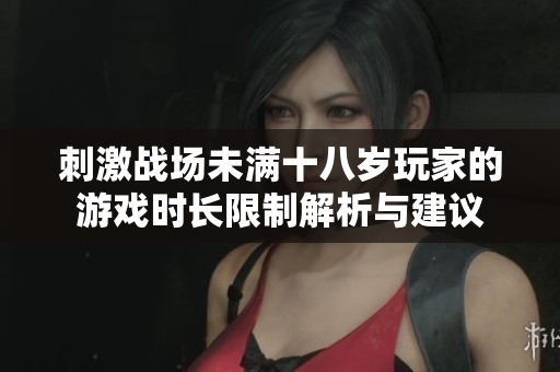 刺激战场未满十八岁玩家的游戏时长限制解析与建议