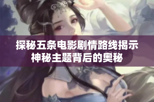 探秘五条电影剧情路线揭示神秘主题背后的奥秘