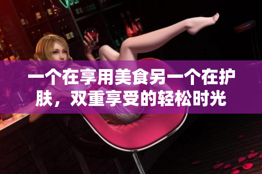一个在享用美食另一个在护肤，双重享受的轻松时光