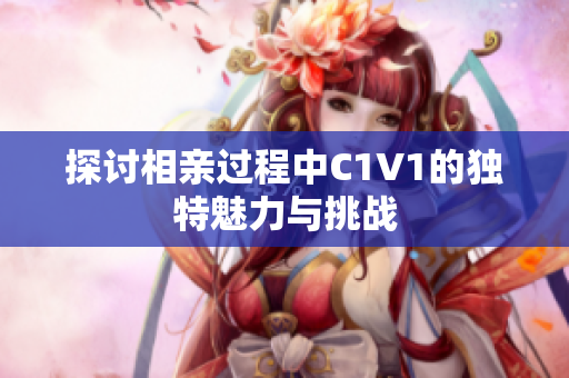 探讨相亲过程中C1V1的独特魅力与挑战
