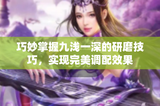 巧妙掌握九浅一深的研磨技巧，实现完美调配效果