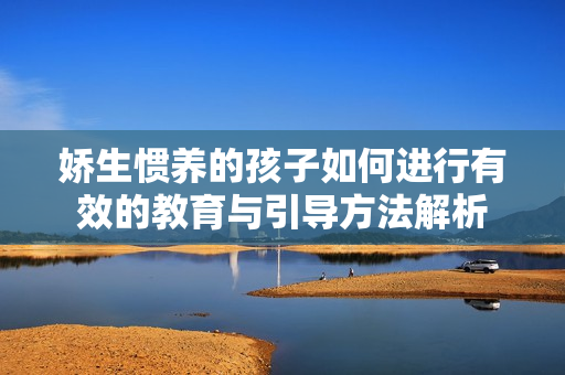 娇生惯养的孩子如何进行有效的教育与引导方法解析