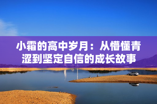 小霜的高中岁月：从懵懂青涩到坚定自信的成长故事