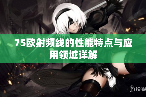 75欧射频线的性能特点与应用领域详解