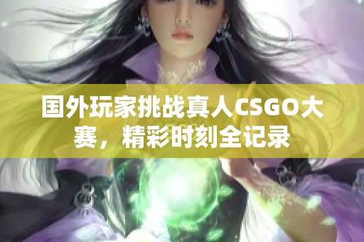 国外玩家挑战真人CSGO大赛，精彩时刻全记录