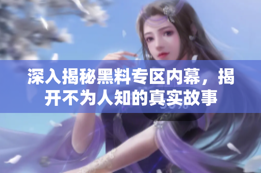 深入揭秘黑料专区内幕，揭开不为人知的真实故事