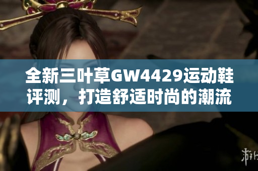 全新三叶草GW4429运动鞋评测，打造舒适时尚的潮流体验