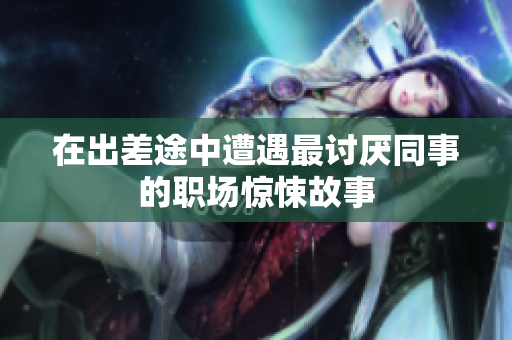 在出差途中遭遇最讨厌同事的职场惊悚故事