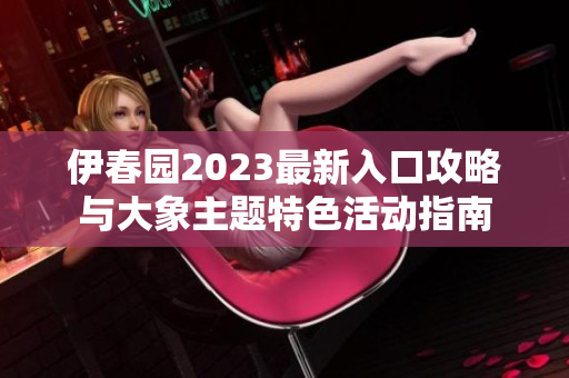 伊春园2023最新入口攻略与大象主题特色活动指南
