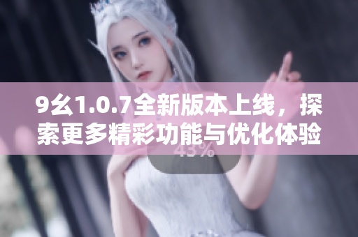 9幺1.0.7全新版本上线，探索更多精彩功能与优化体验