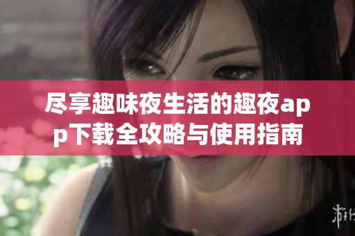尽享趣味夜生活的趣夜app下载全攻略与使用指南