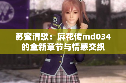 苏蜜清歌：麻花传md034的全新章节与情感交织