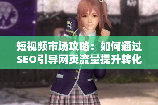 短视频市场攻略：如何通过SEO引导网页流量提升转化率