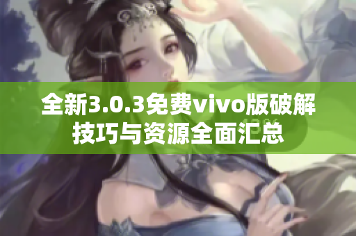 全新3.0.3免费vivo版破解技巧与资源全面汇总
