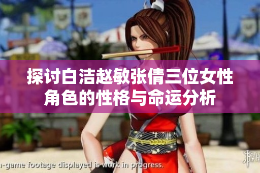探讨白洁赵敏张倩三位女性角色的性格与命运分析