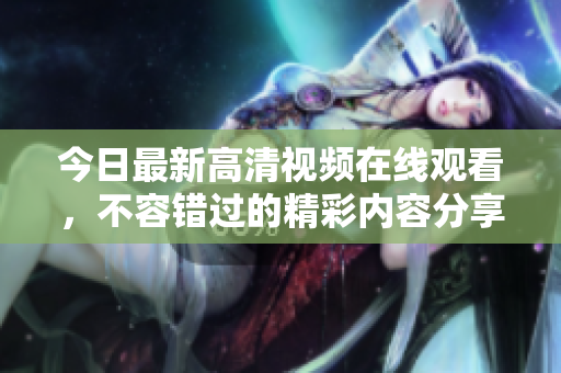 今日最新高清视频在线观看，不容错过的精彩内容分享