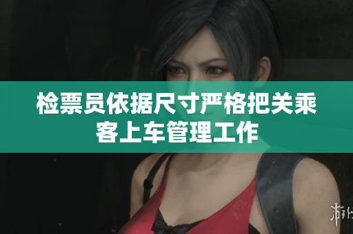 检票员依据尺寸严格把关乘客上车管理工作