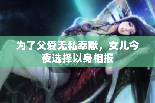 为了父爱无私奉献，女儿今夜选择以身相报