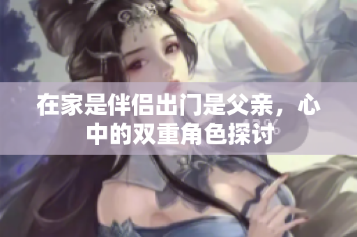 在家是伴侣出门是父亲，心中的双重角色探讨