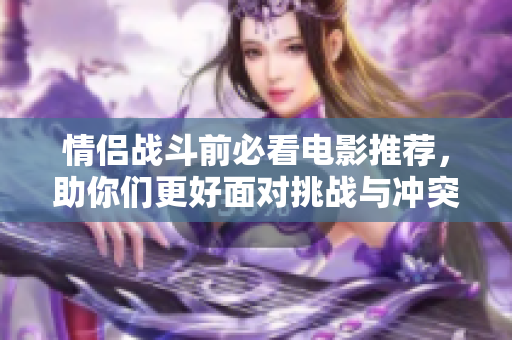 情侣战斗前必看电影推荐，助你们更好面对挑战与冲突