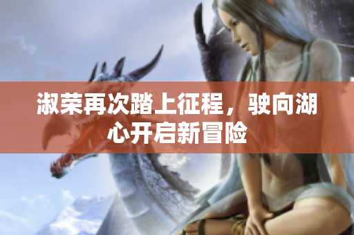 淑荣再次踏上征程，驶向湖心开启新冒险