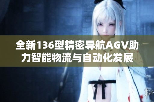 全新136型精密导航AGV助力智能物流与自动化发展