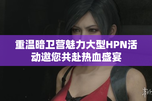 重温暗卫营魅力大型HPN活动邀您共赴热血盛宴