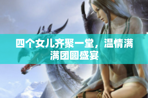 四个女儿齐聚一堂，温情满满团圆盛宴