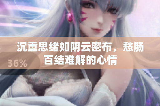 沉重思绪如阴云密布，愁肠百结难解的心情