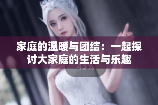 家庭的温暖与团结：一起探讨大家庭的生活与乐趣