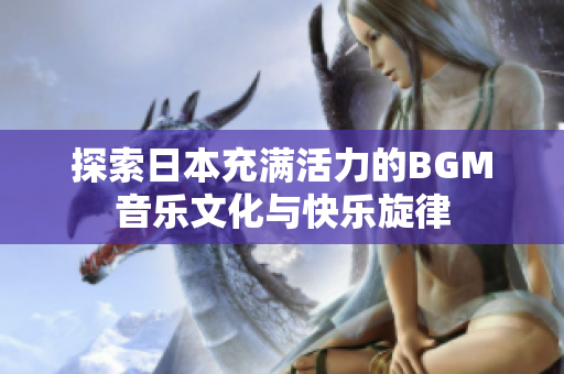 探索日本充满活力的BGM音乐文化与快乐旋律