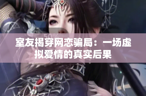 室友揭穿网恋骗局：一场虚拟爱情的真实后果