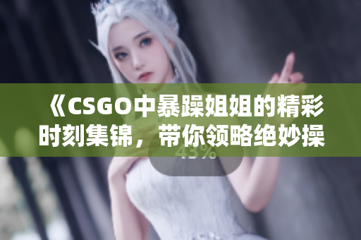 《CSGO中暴躁姐姐的精彩时刻集锦，带你领略绝妙操作》