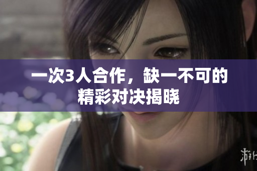 一次3人合作，缺一不可的精彩对决揭晓