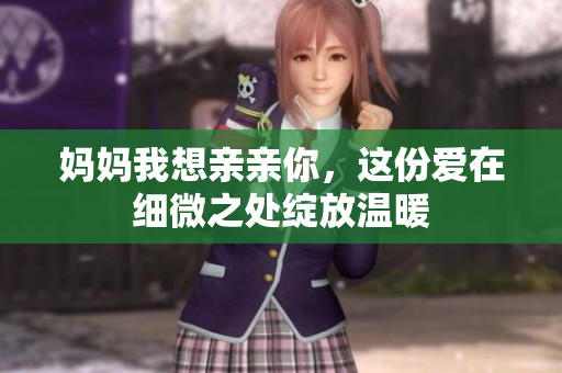 妈妈我想亲亲你，这份爱在细微之处绽放温暖