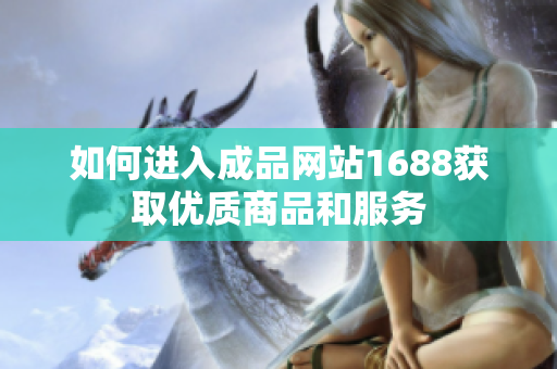 如何进入成品网站1688获取优质商品和服务